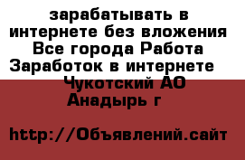 зарабатывать в интернете без вложения - Все города Работа » Заработок в интернете   . Чукотский АО,Анадырь г.